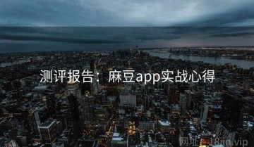 测评报告：麻豆app实战心得