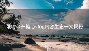 限时公开糖心vlog内容生态一文揭秘