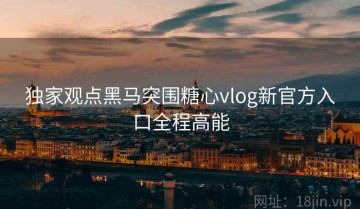 独家观点黑马突围糖心vlog新官方入口全程高能