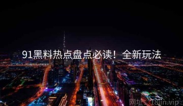 91黑料热点盘点必读！全新玩法