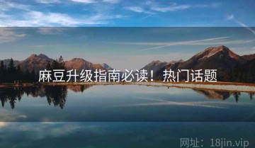 麻豆升级指南必读！热门话题