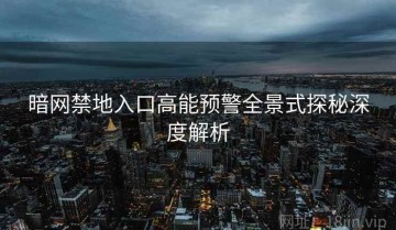 暗网禁地入口高能预警全景式探秘深度解析