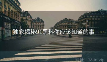 独家揭秘91黑料你应该知道的事