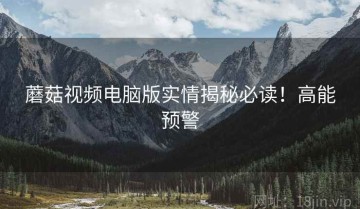 蘑菇视频电脑版实情揭秘必读！高能预警