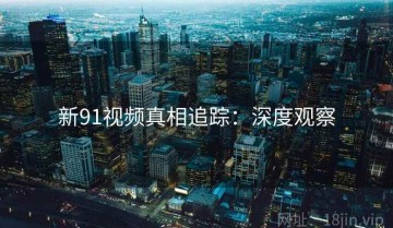 新91视频真相追踪：深度观察