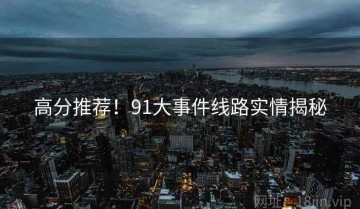 高分推荐！91大事件线路实情揭秘