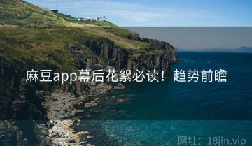 麻豆app幕后花絮必读！趋势前瞻