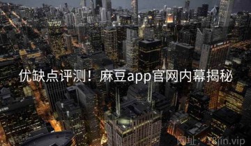 优缺点评测！麻豆app官网内幕揭秘