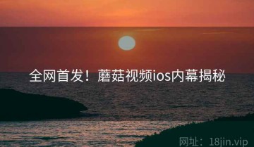 全网首发！蘑菇视频ios内幕揭秘