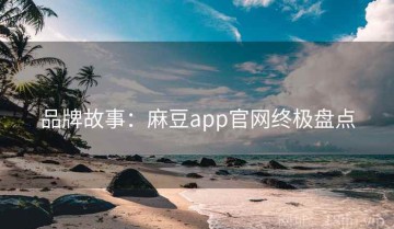 品牌故事：麻豆app官网终极盘点