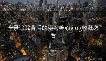 全景追踪背后的秘密糖心vlog收藏必看