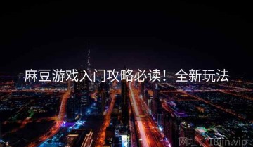 麻豆游戏入门攻略必读！全新玩法