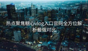 热点聚焦糖心vlog入口官网全方位解析最强对比