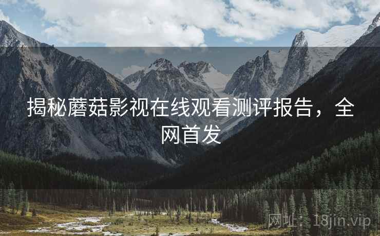 揭秘蘑菇影视在线观看测评报告，全网首发