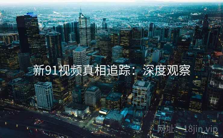 新91视频真相追踪：深度观察