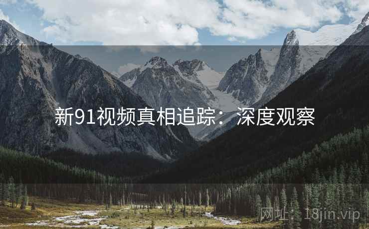 新91视频真相追踪：深度观察