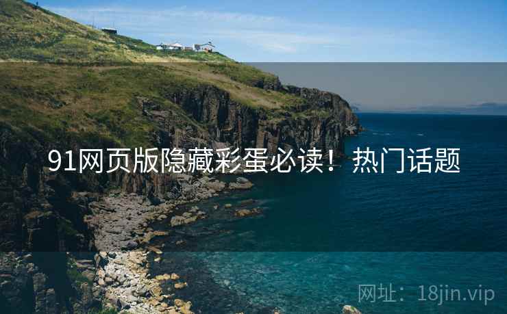 91网页版隐藏彩蛋必读！热门话题