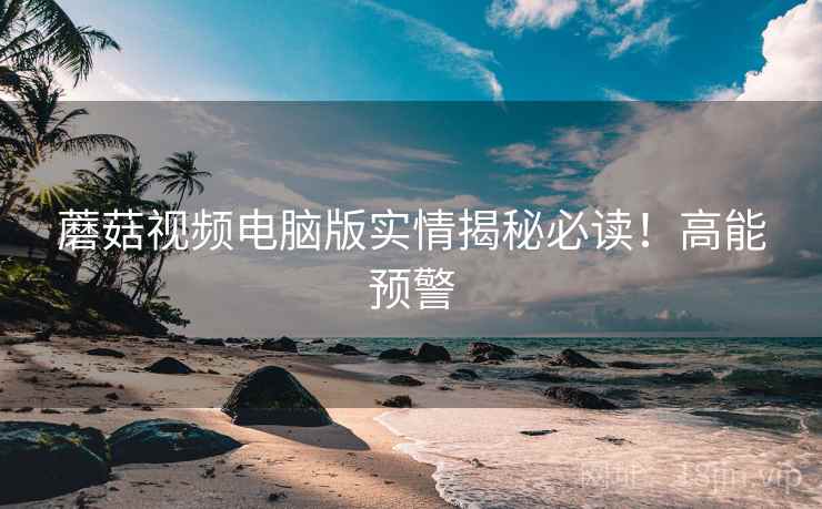 蘑菇视频电脑版实情揭秘必读！高能预警