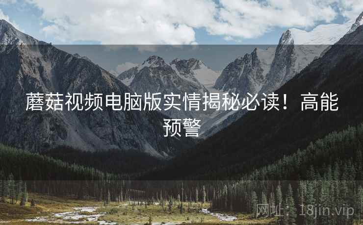 蘑菇视频电脑版实情揭秘必读！高能预警