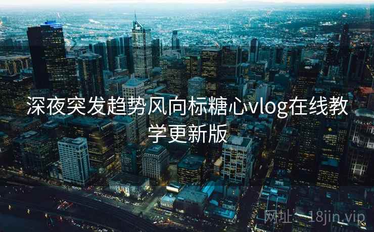 深夜突发趋势风向标糖心vlog在线教学更新版