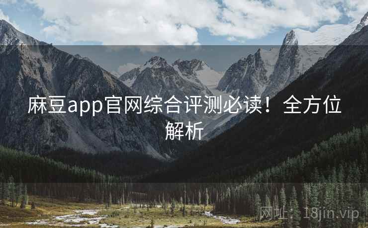 麻豆app官网综合评测必读！全方位解析