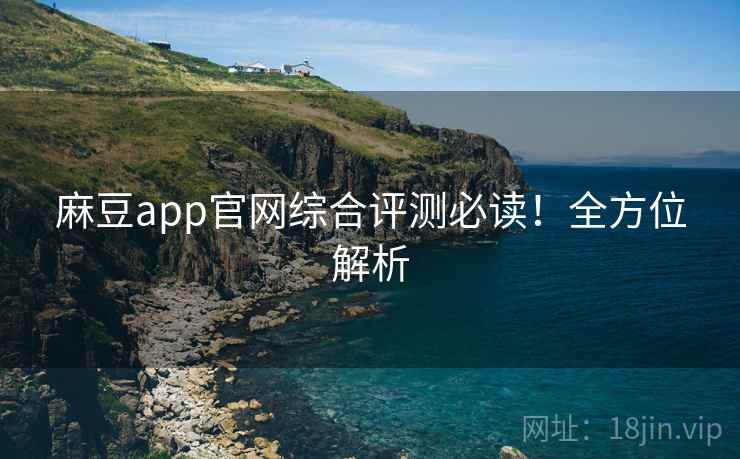 麻豆app官网综合评测必读！全方位解析