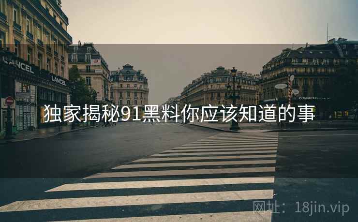 独家揭秘91黑料你应该知道的事