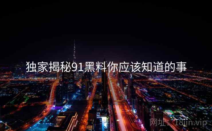 独家揭秘91黑料你应该知道的事