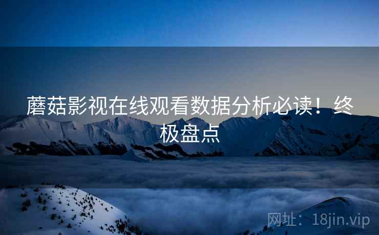 蘑菇影视在线观看数据分析必读！终极盘点