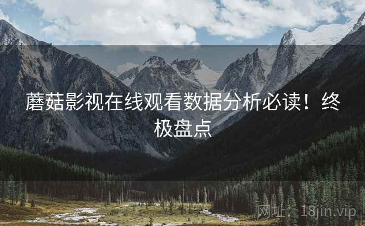 蘑菇影视在线观看数据分析必读！终极盘点