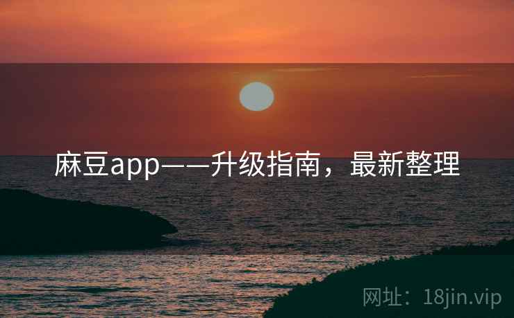 麻豆app——升级指南，最新整理