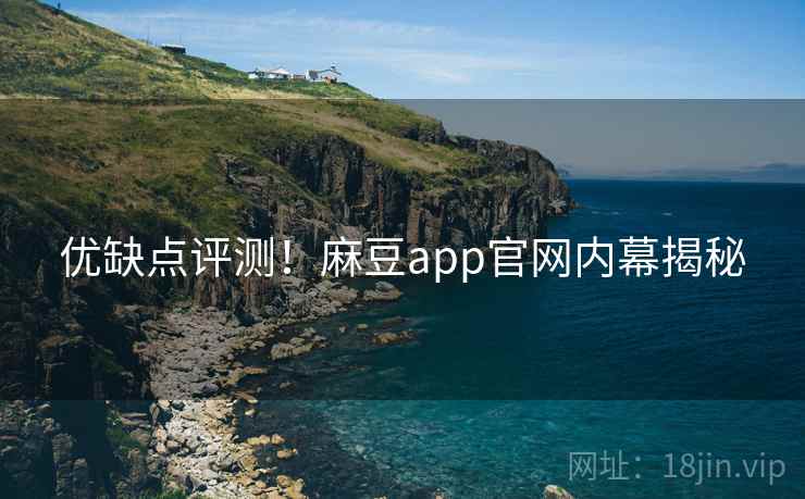 优缺点评测！麻豆app官网内幕揭秘