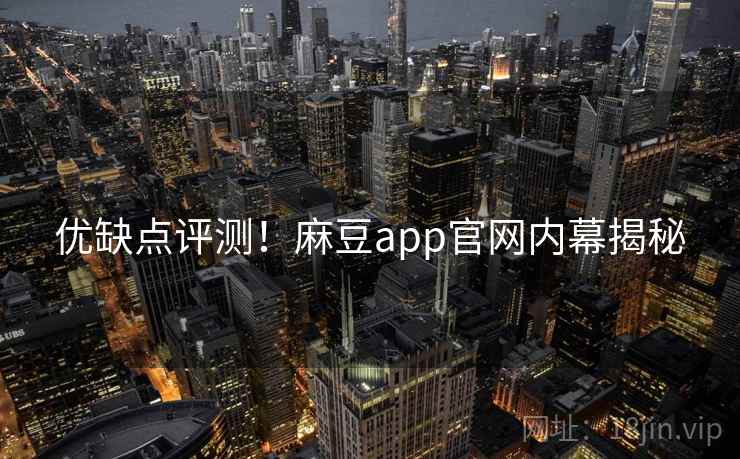 优缺点评测！麻豆app官网内幕揭秘