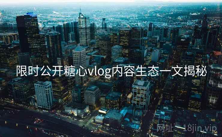 限时公开糖心vlog内容生态一文揭秘
