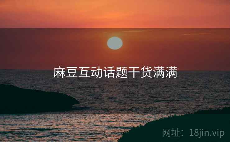 麻豆互动话题干货满满