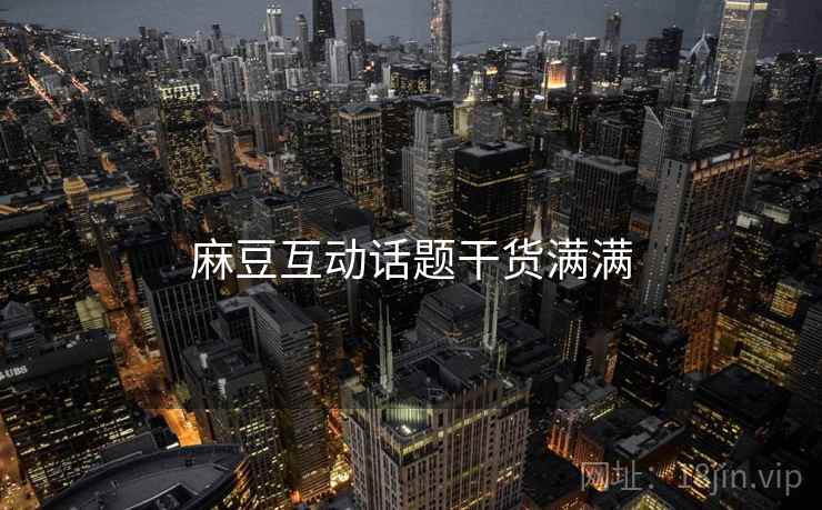 麻豆互动话题干货满满