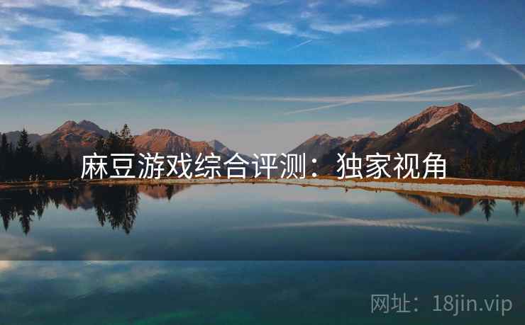 麻豆游戏综合评测：独家视角