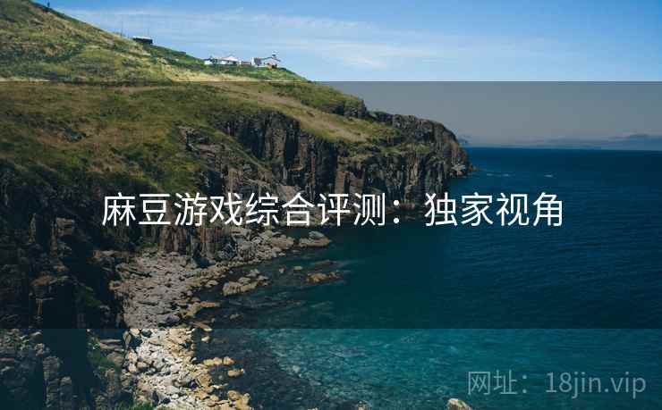 麻豆游戏综合评测：独家视角