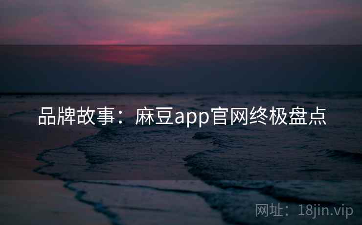 品牌故事：麻豆app官网终极盘点