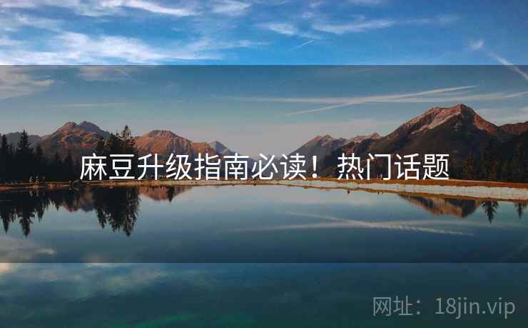 麻豆升级指南必读！热门话题