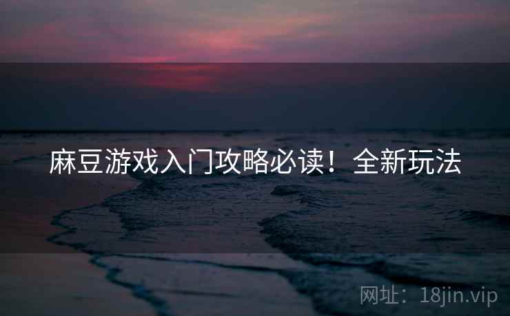 麻豆游戏入门攻略必读！全新玩法