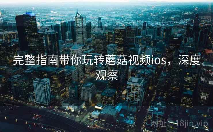完整指南带你玩转蘑菇视频ios，深度观察