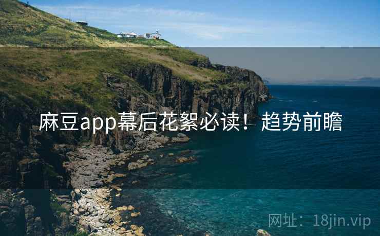 麻豆app幕后花絮必读！趋势前瞻