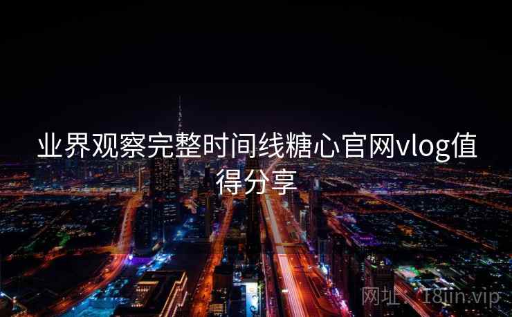 业界观察完整时间线糖心官网vlog值得分享