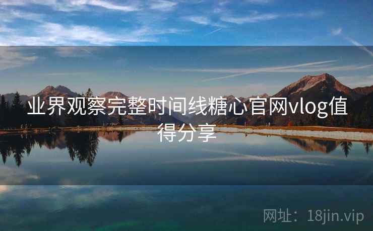 业界观察完整时间线糖心官网vlog值得分享