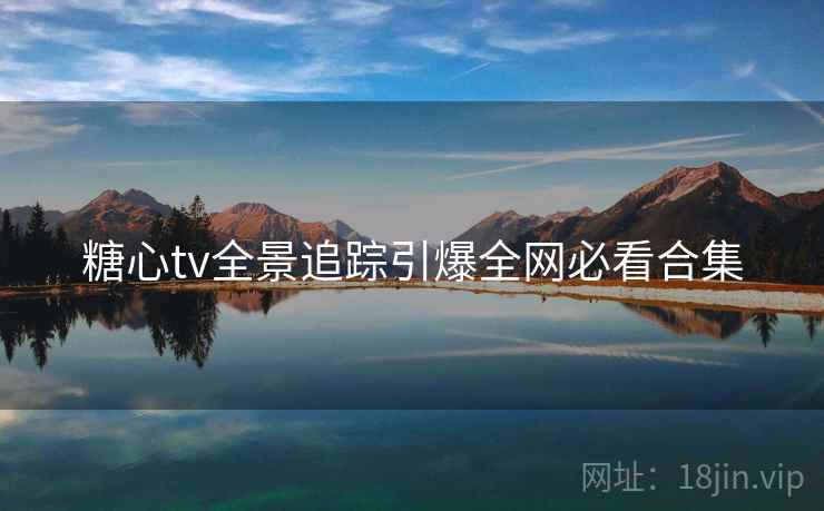 糖心tv全景追踪引爆全网必看合集