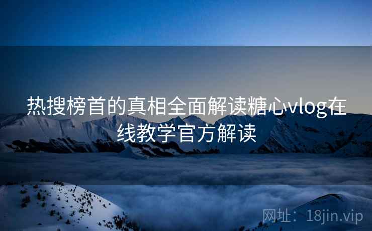 热搜榜首的真相全面解读糖心vlog在线教学官方解读