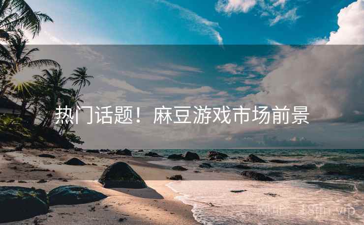 热门话题！麻豆游戏市场前景