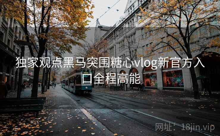 独家观点黑马突围糖心vlog新官方入口全程高能