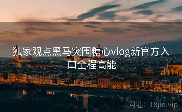 独家观点黑马突围糖心vlog新官方入口全程高能